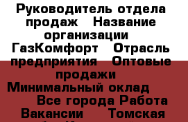 Руководитель отдела продаж › Название организации ­ ГазКомфорт › Отрасль предприятия ­ Оптовые продажи › Минимальный оклад ­ 30 000 - Все города Работа » Вакансии   . Томская обл.,Кедровый г.